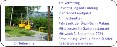 Am Vormittag Besichtigung mit Führung Plantahof Landquart Am Nachmittag: Fahrt mit der Älpli-Bahn Malans Mittagessen im Gartenrestaurant Mittwoch 3. September 2024 Reiseleitung: Vreni + Bruno Städler für Bildbericht hier klicken        24 Teilnehmer