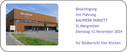 Besichtigung mit Führung BAUWERK PARKETT  St.Margrethen Dienstag 12.November 2024  für Bildbericht hier klicken
