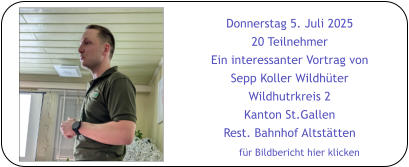 Donnerstag 5. Juli 2025 20 Teilnehmer Ein interessanter Vortrag von Sepp Koller Wildhüter Wildhutrkreis 2 Kanton St.Gallen Rest. Bahnhof Altstätten für Bildbericht hier klicken