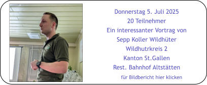 Donnerstag 5. Juli 2025 20 Teilnehmer Ein interessanter Vortrag von Sepp Koller Wildhüter Wildhutrkreis 2 Kanton St.Gallen Rest. Bahnhof Altstätten für Bildbericht hier klicken