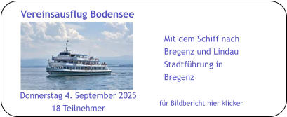 Donnerstag 4. September 2025 18 Teilnehmer Mit dem Schiff nach Bregenz und Lindau Stadtführung in Bregenz für Bildbericht hier klicken Vereinsausflug Bodensee